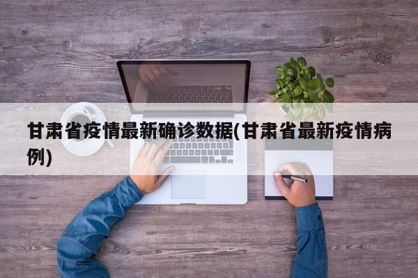甘肃省疫情最新确诊数据(甘肃省最新疫情病例)