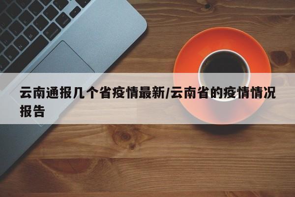 云南通报几个省疫情最新/云南省的疫情情况报告