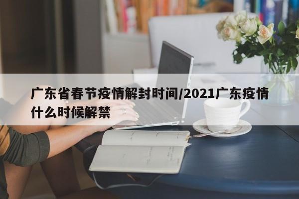 广东省春节疫情解封时间/2021广东疫情什么时候解禁