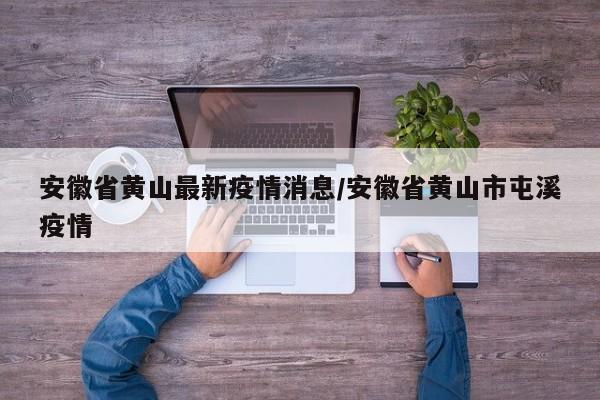 安徽省黄山最新疫情消息/安徽省黄山市屯溪疫情