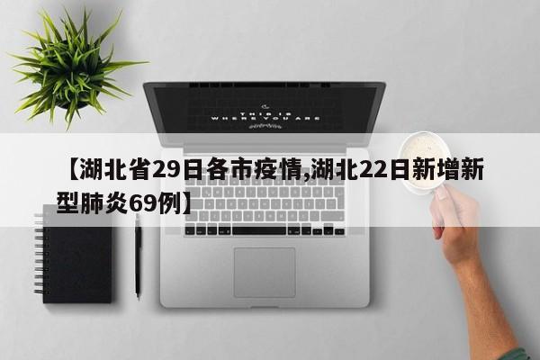 【湖北省29日各市疫情,湖北22日新增新型肺炎69例】