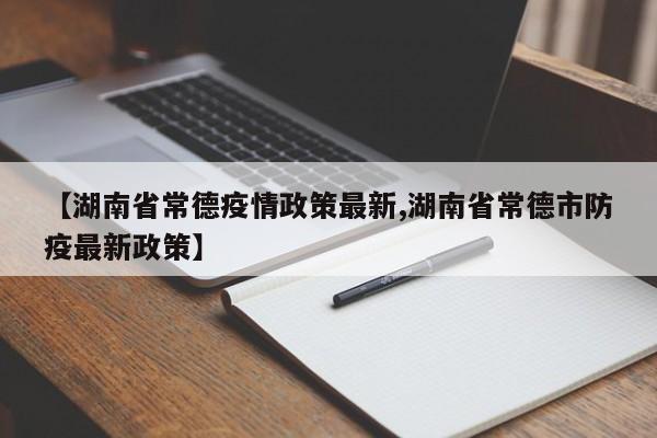 【湖南省常德疫情政策最新,湖南省常德市防疫最新政策】