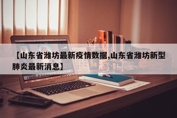 【山东省潍坊最新疫情数据,山东省潍坊新型肺炎最新消息】
