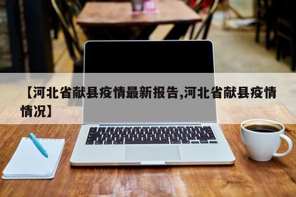 【河北省献县疫情最新报告,河北省献县疫情情况】
