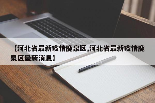 【河北省最新疫情鹿泉区,河北省最新疫情鹿泉区最新消息】
