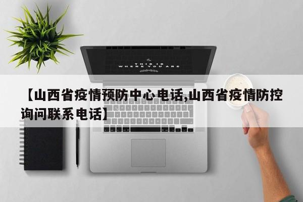 【山西省疫情预防中心电话,山西省疫情防控询问联系电话】