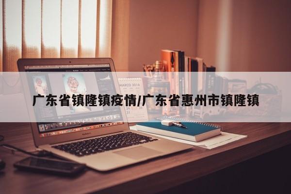 广东省镇隆镇疫情/广东省惠州市镇隆镇