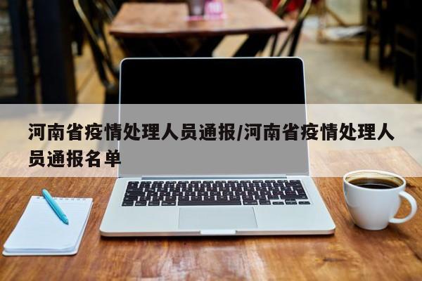河南省疫情处理人员通报/河南省疫情处理人员通报名单