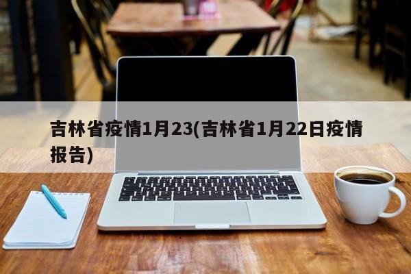 吉林省疫情1月23(吉林省1月22日疫情报告)