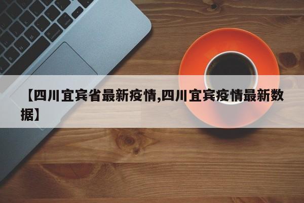 【四川宜宾省最新疫情,四川宜宾疫情最新数据】