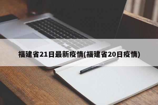 福建省21日最新疫情(福建省20日疫情)