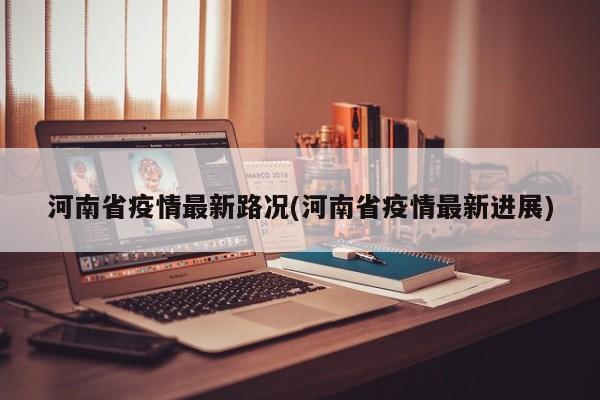 河南省疫情最新路况(河南省疫情最新进展)