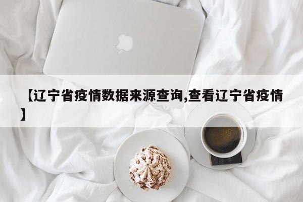 【辽宁省疫情数据来源查询,查看辽宁省疫情】