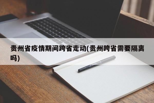 贵州省疫情期间跨省走动(贵州跨省需要隔离吗)