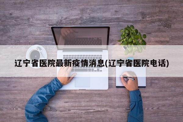 辽宁省医院最新疫情消息(辽宁省医院电话)
