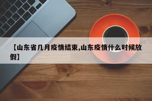 【山东省几月疫情结束,山东疫情什么时候放假】