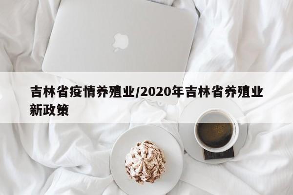 吉林省疫情养殖业/2020年吉林省养殖业新政策