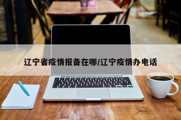 辽宁省疫情报备在哪/辽宁疫情办电话