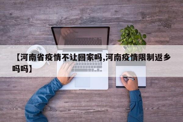 【河南省疫情不让回家吗,河南疫情限制返乡吗吗】