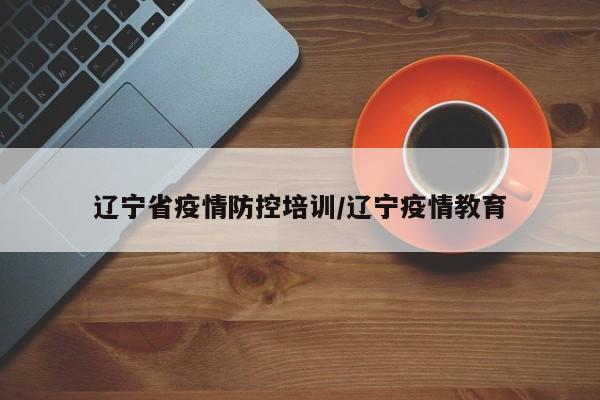 辽宁省疫情防控培训/辽宁疫情教育