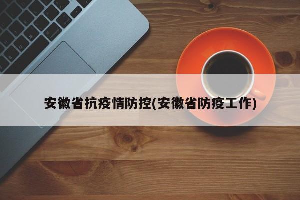 安徽省抗疫情防控(安徽省防疫工作)