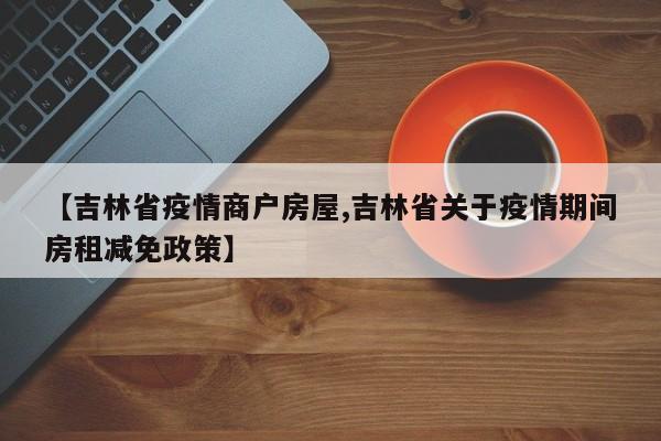 【吉林省疫情商户房屋,吉林省关于疫情期间房租减免政策】