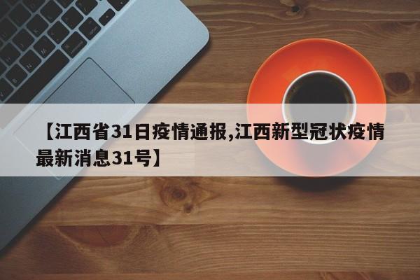 【江西省31日疫情通报,江西新型冠状疫情最新消息31号】