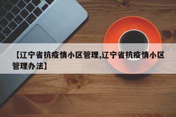 【辽宁省抗疫情小区管理,辽宁省抗疫情小区管理办法】
