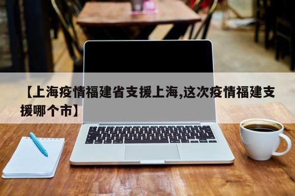 【上海疫情福建省支援上海,这次疫情福建支援哪个市】