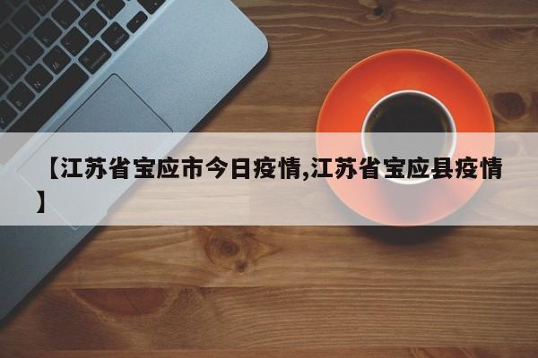 【江苏省宝应市今日疫情,江苏省宝应县疫情】