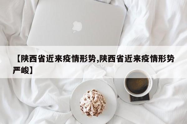 【陕西省近来疫情形势,陕西省近来疫情形势严峻】