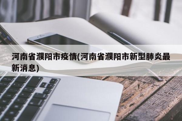 河南省濮阳市疫情(河南省濮阳市新型肺炎最新消息)