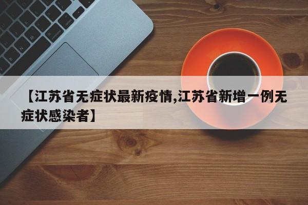 【江苏省无症状最新疫情,江苏省新增一例无症状感染者】