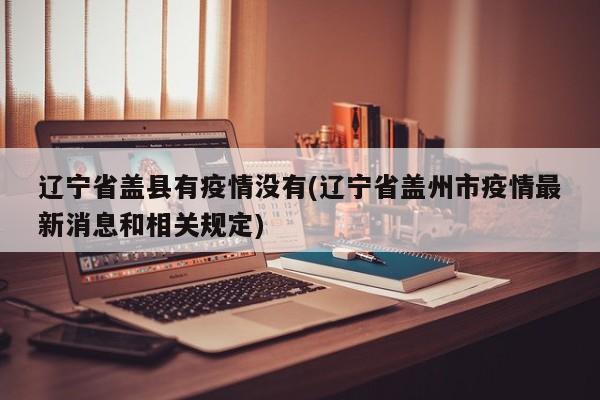 辽宁省盖县有疫情没有(辽宁省盖州市疫情最新消息和相关规定)