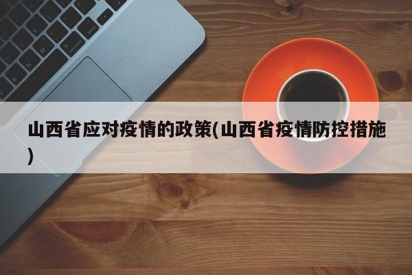 山西省应对疫情的政策(山西省疫情防控措施)