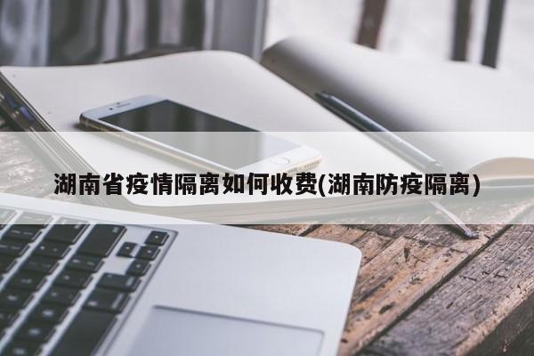 湖南省疫情隔离如何收费(湖南防疫隔离)