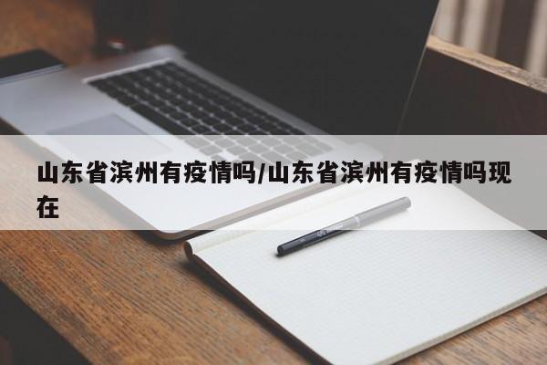山东省滨州有疫情吗/山东省滨州有疫情吗现在