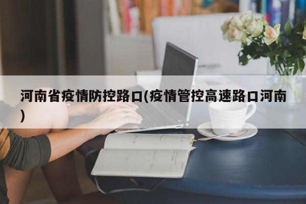 河南省疫情防控路口(疫情管控高速路口河南)