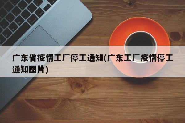 广东省疫情工厂停工通知(广东工厂疫情停工通知图片)