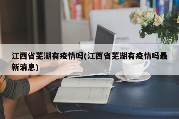 江西省芜湖有疫情吗(江西省芜湖有疫情吗最新消息)