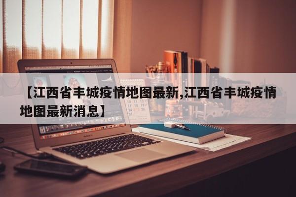 【江西省丰城疫情地图最新,江西省丰城疫情地图最新消息】