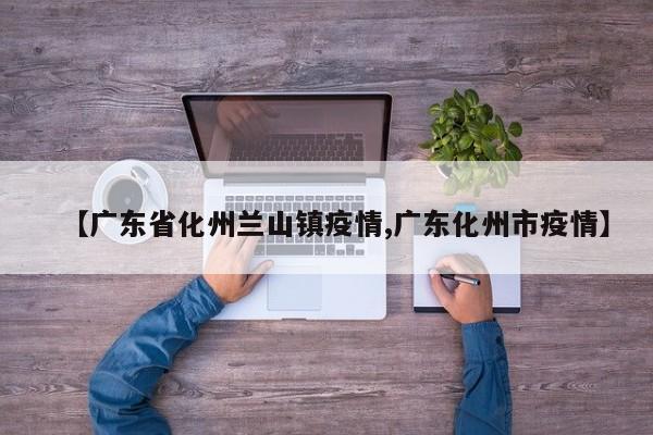 【广东省化州兰山镇疫情,广东化州市疫情】