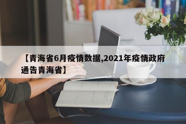 【青海省6月疫情数据,2021年疫情政府通告青海省】