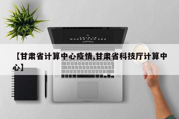 【甘肃省计算中心疫情,甘肃省科技厅计算中心】