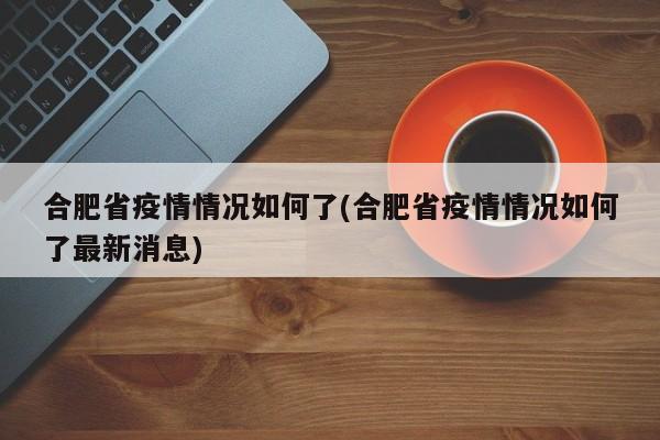 合肥省疫情情况如何了(合肥省疫情情况如何了最新消息)