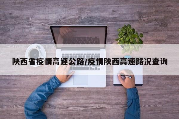 陕西省疫情高速公路/疫情陕西高速路况查询