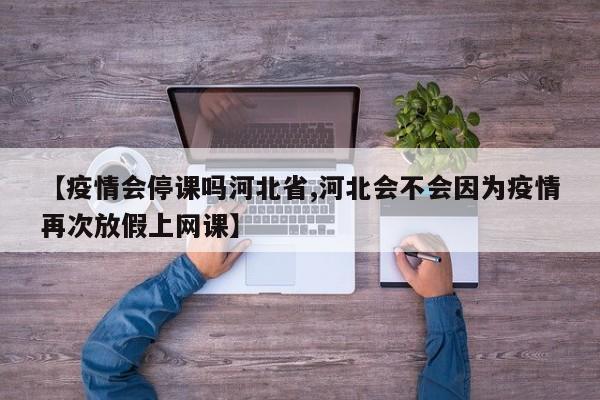 【疫情会停课吗河北省,河北会不会因为疫情再次放假上网课】