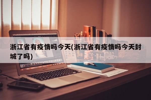 浙江省有疫情吗今天(浙江省有疫情吗今天封城了吗)