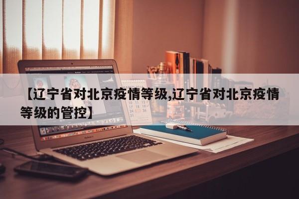 【辽宁省对北京疫情等级,辽宁省对北京疫情等级的管控】