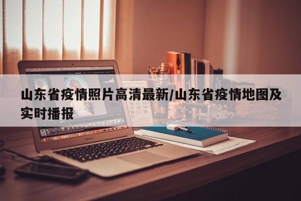 山东省疫情照片高清最新/山东省疫情地图及实时播报